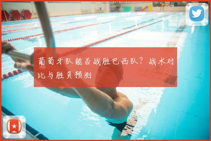 葡萄牙队能否战胜巴西队？战术对比与胜负预测