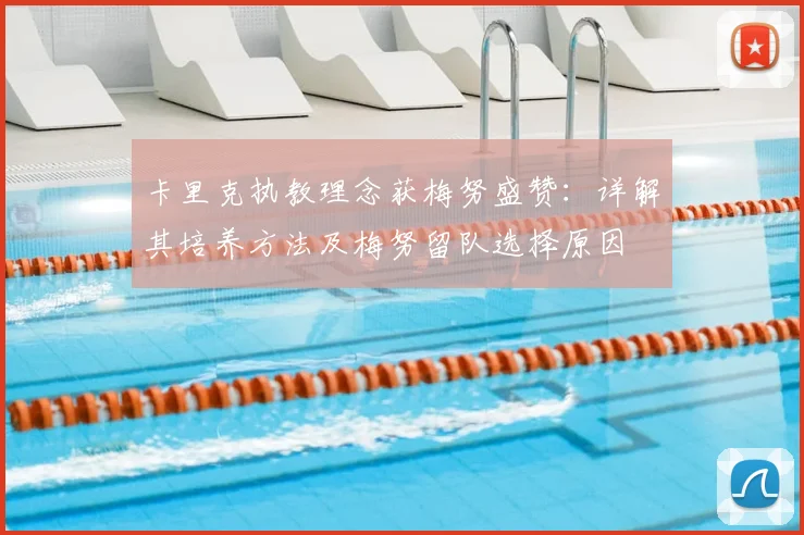 卡里克执教理念获梅努盛赞：详解其培养方法及梅努留队选择原因
