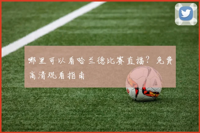哪里可以看哈兰德比赛直播？免费高清观看指南