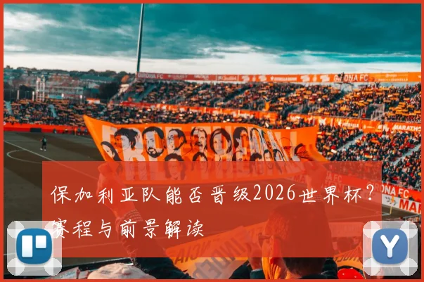 保加利亚队能否晋级2026世界杯？赛程与前景解读
