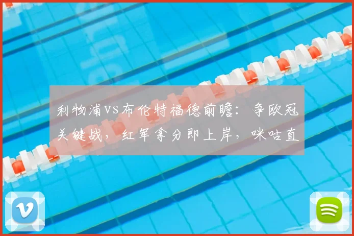 利物浦vs布伦特福德前瞻：争欧冠关键战，红军拿分即上岸，咪咕直播看点解析