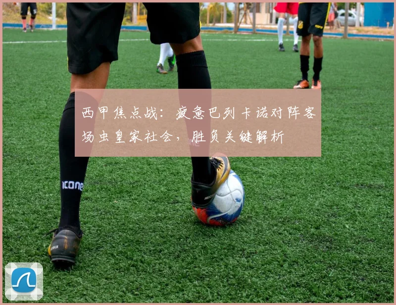 西甲焦点战：疲惫巴列卡诺对阵客场虫皇家社会，胜负关键解析