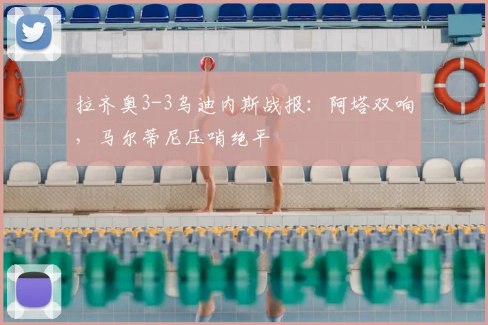 拉齐奥3-3乌迪内斯战报：阿塔双响，马尔蒂尼压哨绝平