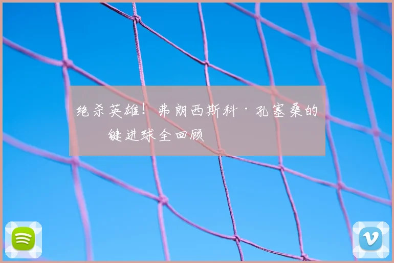 绝杀英雄!弗朗西斯科·孔塞桑的关键进球全回顾