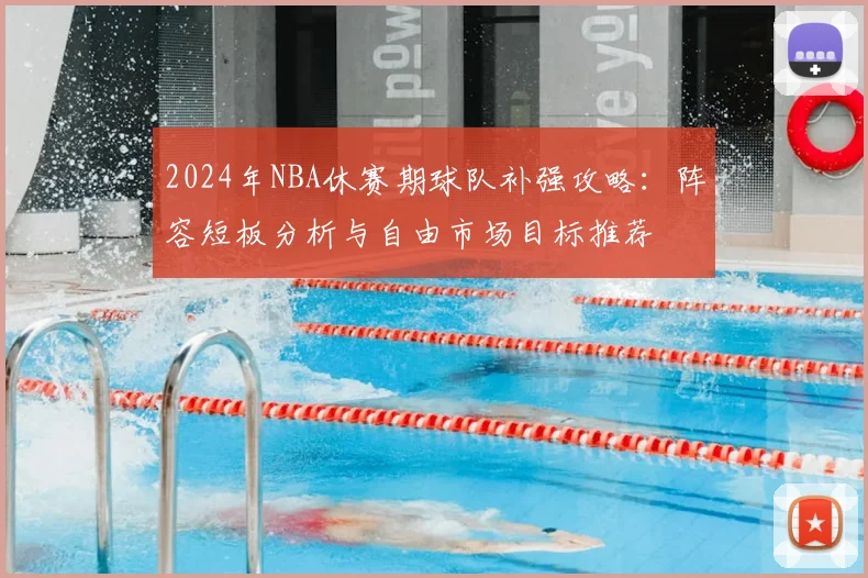 2024年NBA休赛期球队补强攻略：阵容短板分析与自由市场目标推荐
