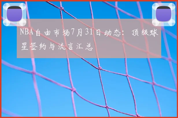 NBA自由市场7月31日动态：顶级球星签约与流言汇总