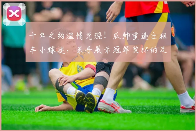 十年之约温情兑现！瓜帅重逢出租车小球迷，亲手展示冠军奖杯的足球暖心故事
