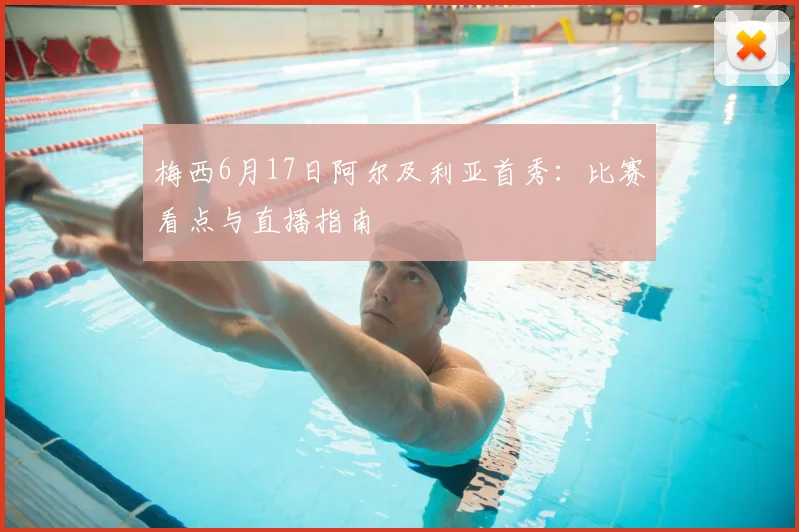 梅西6月17日阿尔及利亚首秀：比赛看点与直播指南