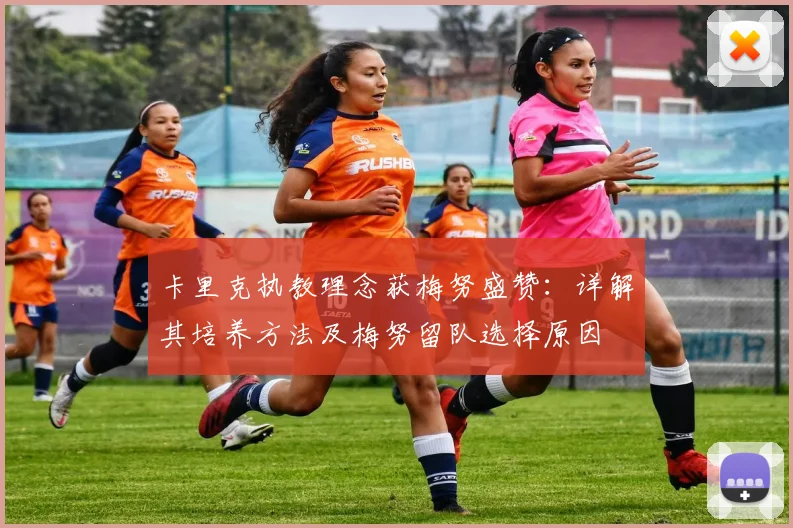 卡里克执教理念获梅努盛赞：详解其培养方法及梅努留队选择原因
