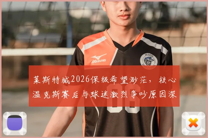 莱斯特城2026保级希望渺茫，核心温克斯赛后与球迷激烈争吵原因深度剖析