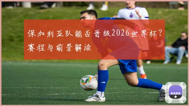 保加利亚队能否晋级2026世界杯？赛程与前景解读