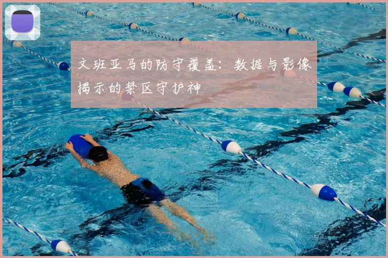 文班亚马的防守覆盖:数据与影像揭示的禁区守护神