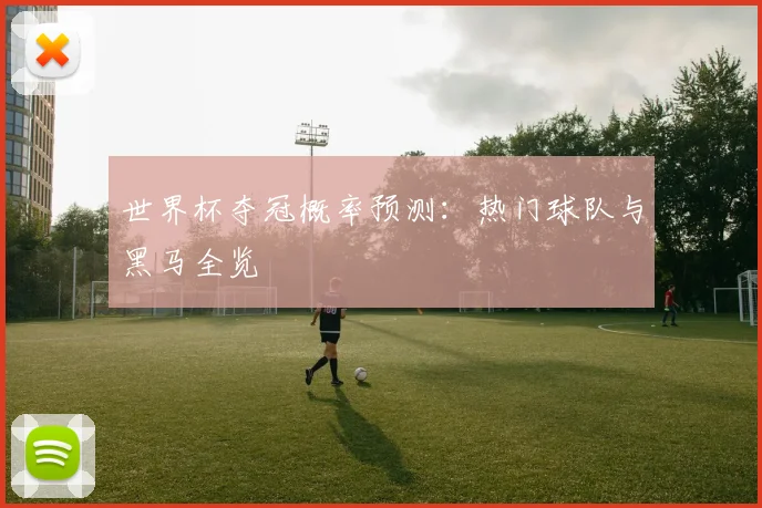 世界杯夺冠概率预测：热门球队与黑马全览