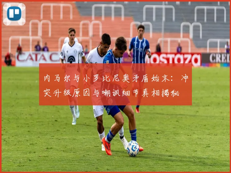 内马尔与小罗比尼奥矛盾始末：冲突升级原因与嘲讽细节真相揭秘