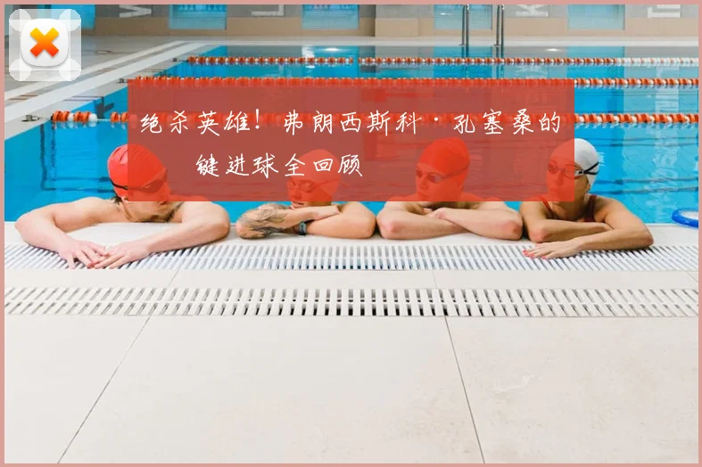 绝杀英雄!弗朗西斯科·孔塞桑的关键进球全回顾
