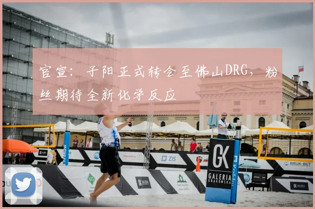 官宣:子阳正式转会至佛山DRG,粉丝期待全新化学反应