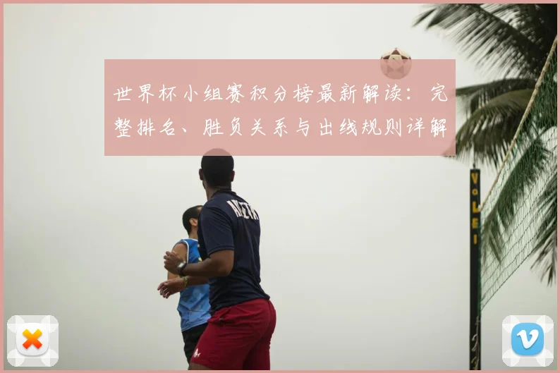 世界杯小组赛积分榜最新解读：完整排名、胜负关系与出线规则详解