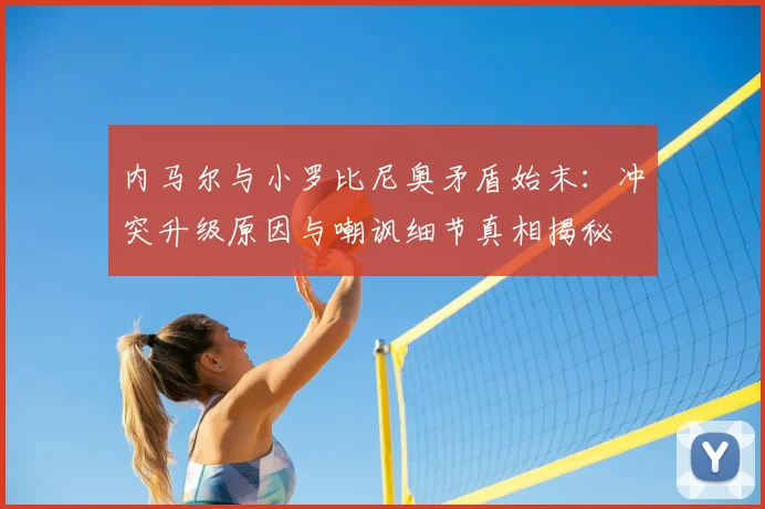 内马尔与小罗比尼奥矛盾始末：冲突升级原因与嘲讽细节真相揭秘