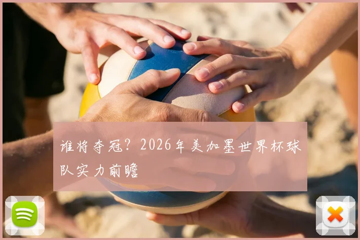 谁将夺冠？2026年美加墨世界杯球队实力前瞻
