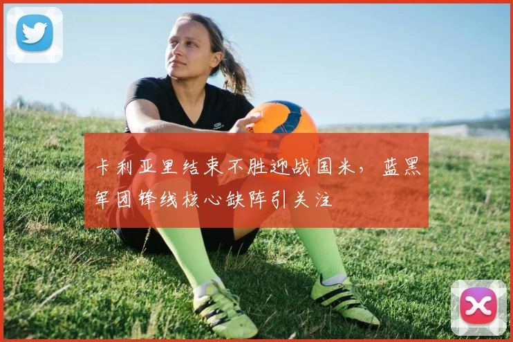 卡利亚里结束不胜迎战国米，蓝黑军团锋线核心缺阵引关注